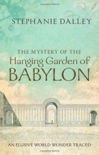 Stephanie Dalley — The Mystery of the Hanging Garden of Babylon: An Elusive World Wonder Traced