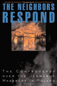 Antony Polonsky, Joanna B. Michlic — The Neighbors Respond: The Controversy over the Jedwabne Massacre in Poland