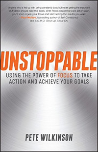 Pete Wilkinson — Unstoppable: Using the power of focus to take action and achieve your goals
