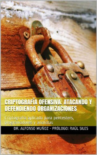 Dr. Alfonso Muñoz - Prólogo: Raúl siles — Criptografía Ofensiva. Atacando y defendiendo organizaciones: Criptografía aplicada para pentesters, programadores y analistas 