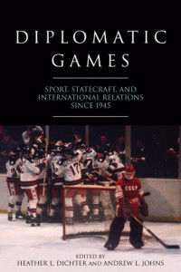 Heather L. Dichter, Andrew L. Johns — Diplomatic games: sport, statecraft, and international relations since 1945