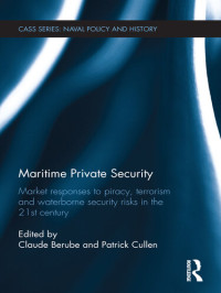 Patrick Cullen; Claude Berube — Maritime Private Security: Market Responses to Piracy, Terrorism and Waterborne Security Risks in the 21st Century