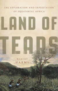 Robert Harms — Land of Tears - The Exploration and Exploitation of Equatorial Africa (2019)