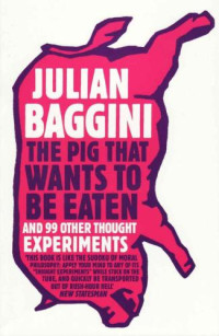 Julian Baggini — The Pig That Wants to Be Eaten: 100 Experiments for the Armchair Philosopher