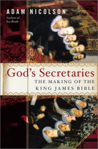 Adam Nicolson — God's Secretaries: The Making of the King James Bible