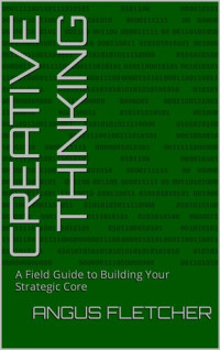 Angus Fletcher — Creative Thinking: A Field Guide to Building Your Strategic Core