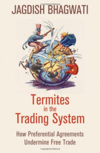 Jagdish Bhagwati — Termites in the Trading System: How Preferential Agreements Undermine Free Trade