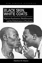 Heaton, Matthew M. — Black skin, white coats : Nigerian psychiatrists, decolonization, and the globalization of psychiatry