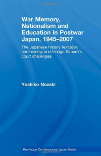 Yoshiko Nozaki — War Memory, Nationalism and Education in Postwar Japan, 1945-2007: The Japanese History Textbook Controversy and Ienaga Saburo's Court Challenges (Routledge Contemporary Japan, Vol. 20)