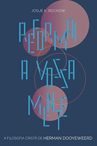 Josué K. Reichow — Reformai a vossa mente : A filosofia cristã de Herman Dooyeweerd