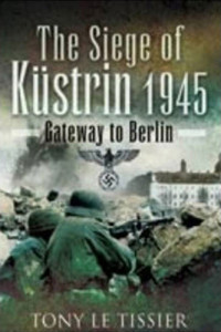 Tony Le Tissier — The Siege of Kustrin 1945: Gateway to Berlin