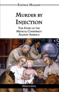 Eustace Mullins — Murder by Injection; The Story of the Medical Conspiracy Against America