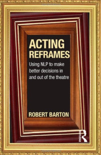 Robert Barton — Acting Reframes: Using NLP to Make Better Decisions In and Out of the Theatre