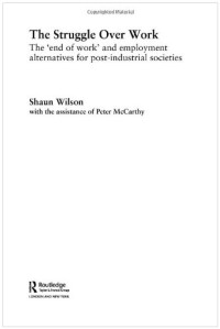 Shaun Wilson — The Struggle Over Work: The 'End of Work' and Employment Alternatives in Post-Industrial Societies