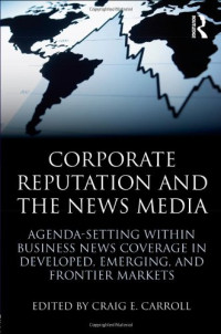 Craig E. Carroll — Corporate Reputation and the News Media: Agenda-setting within Business News Coverage in Developed, Emerging, and Frontier Markets