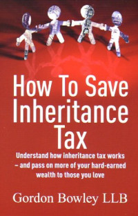 Gordon Bowley — How to Save Inheritance Tax: Understand How Inheritance Tax Works - and Pass on More of Your Hard-earned Wealth to Those You Love (How to)