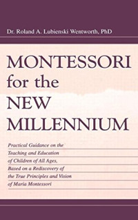 Roland A. Lubie Wentworth, Felix Wentworth — Montessori for the New Millennium: Practical Guidance on the Teaching and Education of Children of All Ages, Based on A Rediscovery of the True Principles and Vision of Maria Montessori