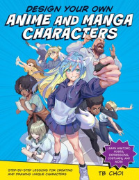TB Choi — Design Your Own Anime and Manga Characters: Step-by-Step Lessons for Creating and Drawing Unique Characters - Learn Anatomy, Poses, Expressions, Costumes, and More