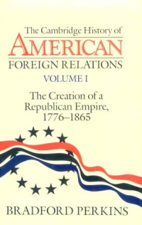 Bradford Perkins — The Cambridge History of American Foreign Relations Volume 1: The Creation of a Republican Empire, 1776-1865