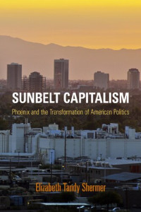 Elizabeth Tandy Shermer — Sunbelt Capitalism: Phoenix and the Transformation of American Politics