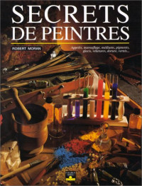 Robert Moran — Secrets de peintres : Apprets, marouflage, mediums, pigments, glacis, velatures, dorure, vernis... (Cartonne)