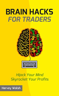 Harvey Walsh — Brain Hacks For Traders: Hijack Your Mind Skyrocket Your Profits
