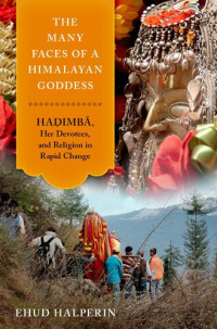 Ehud Halperin — The Many Faces of a Himalayan Goddess: Hadimba, Her Devotees, and Religion in Rapid Change