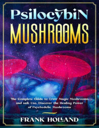 Frank Holland — PSILOCYBIN MUSHROOMS: The Complete Guide to Grow Magic Mushrooms and safe Use, Discover the Healing Power of Psychedelic Mushrooms