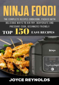Joyce Reynolds — Ninja Foodi: The Complete Recipes Cookbook, Packed with Delicious Ways to Air Fry, Dehydrate and Pressure Cook, Beginners Friendly, Top 150 Easy Recipes