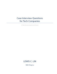Lin, Lewis C. — Case Interview Questions for Tech Companies: 155 Real Interview Questions and Answers