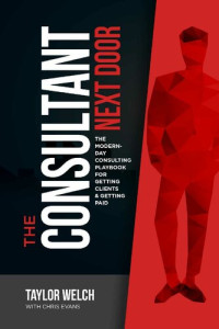 Taylor Welch, Chris Evans — The Consultant Next Door: The Modern-Day Consulting Playbook for Getting Clients & Getting Paid