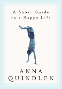Anna Quindlen — A Short Guide to a Happy Life