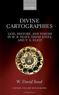 Soud, William David — Divine cartographies : God, history and Poiesis in W.B. Yeats, David Jones, and T.S. Eliot