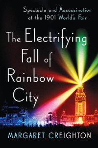 Creighton, Margaret S.;McKinley, William — The electrifying fall of Rainbow City: spectacle and assassination at the 1901 World's Fair