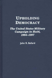 John R. Ballard — Upholding Democracy - The United States Military Campaign in Haiti, 1994-1997