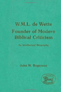 John W. Rogerson — W.M.L. de Wette, Founder of Modern Biblical Criticism
