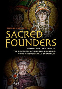 Diliana N. Angelova — Sacred Founders: Women, Men, and Gods in the Discourse of Imperial Founding, Rome through Early Byzantium