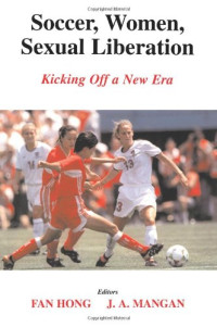Fan Hong, J.A. Mangan, (eds.) — Soccer, Women, Sexual Liberation: Kicking off a New Era