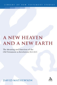 Dave Mathewson — A New Heaven and a New Earth (Library of New Testament Studies) - The Meaning and Function of the Old Testament in Revelation 21.1-22.5