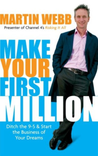 Martin Webb — Make Your First Million: Ditch the 9-5 and Start the Business of Your Dreams