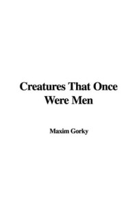 Maxim Gorky — Creatures That Once Were Men