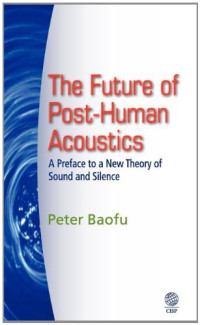 Peter, PH.D . Baofu — The Future of Post-Human Acoustics: A Preface to a New Theory of Sound and Silence