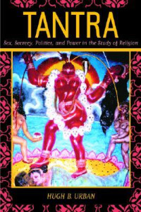 Hugh B. Urban — Tantra: Sex, Secrecy, Politics, and Power in the Study of Religion