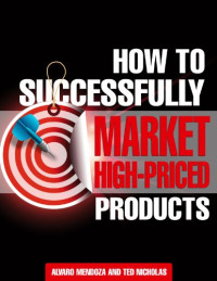 Ted Nicholas, Alvaro Mendoza — How To Successfully Market High-Priced Products