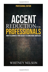 Whitney Nelson — Accent Reduction For Professionals: How to Eliminate Your Accent to Sound More American