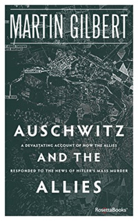 Martin Gilbert — Auschwitz and the Allies: How the Allies Responded to the News of Hitler’s Final Solution
