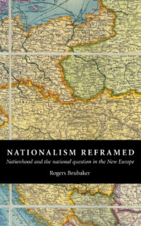 Rogers Brubaker — Nationalism Reframed: Nationhood and the National Question in the New Europe