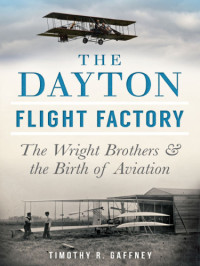Timothy R Gaffney — The Dayton flight factory: the Wright brothers and the birth of aviation