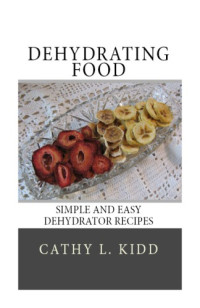 Cathy L. Kidd — Dehydrating Food: Simple and Easy Dehydrator Recipes