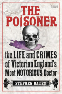 Stephen Bates — The Poisoner: the Life and Crimes of Victorian England's Most Notorious Doctor